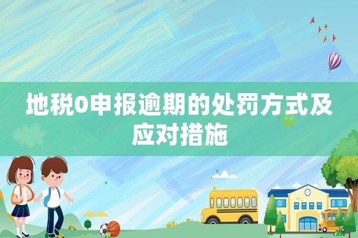 地稅0申報逾期的處罰方式及應對措施