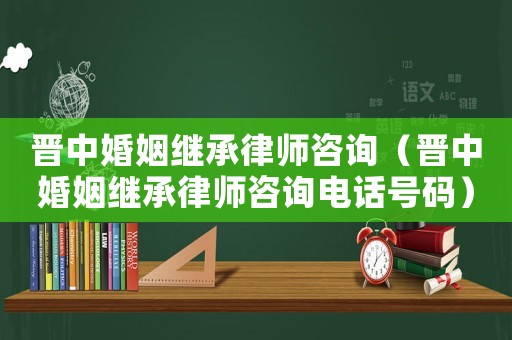 晉中婚姻繼承律師咨詢（晉中婚姻繼承律師咨詢電話號碼）