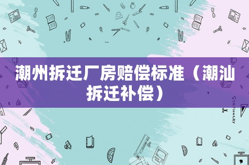 潮州拆遷廠房賠償標準（潮汕拆遷補償）