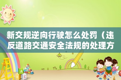 新交規(guī)逆向行駛怎么處罰（違反道路交通安全法規(guī)的處理方式）