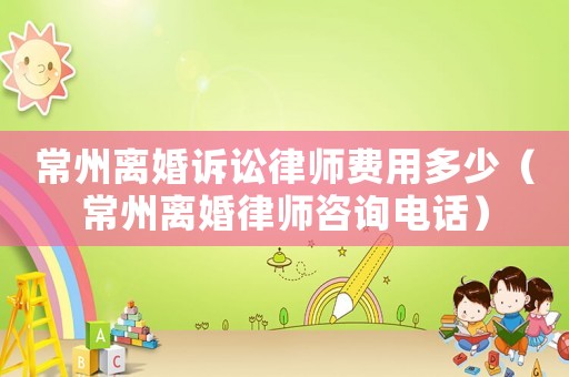 常州離婚訴訟律師費用多少（常州離婚律師咨詢電話）