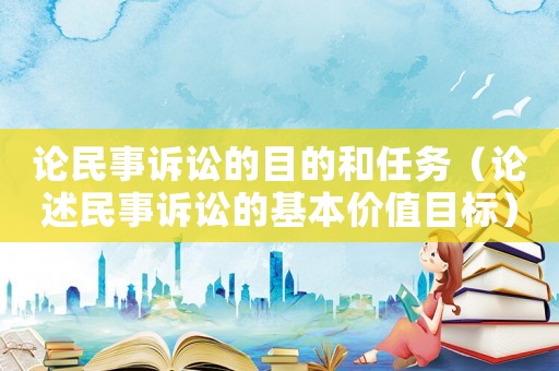論民事訴訟的目的和任務(wù)（論述民事訴訟的基本價(jià)值目標(biāo)）