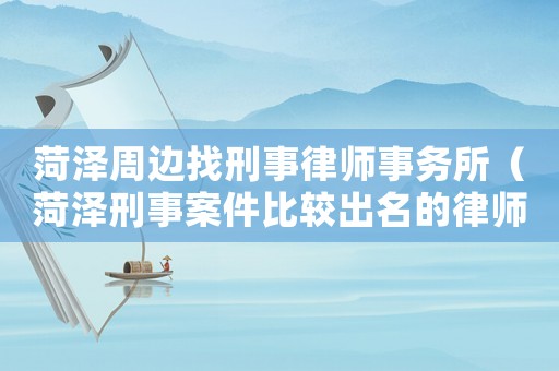 菏澤周邊找刑事律師事務所（菏澤刑事案件比較出名的律師）