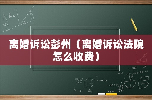 離婚訴訟彭州（離婚訴訟法院怎么收費）