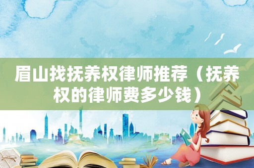 眉山找撫養(yǎng)權(quán)律師推薦（撫養(yǎng)權(quán)的律師費多少錢）