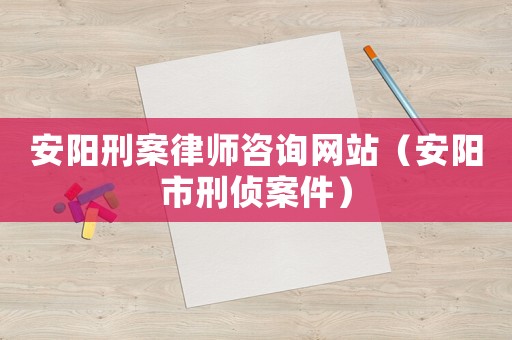 安陽刑案律師咨詢網站（安陽市刑偵案件）