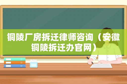 銅陵廠房拆遷律師咨詢（安徽銅陵拆遷辦官網）