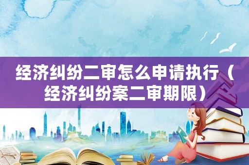 經濟糾紛二審怎么申請執行（經濟糾紛案二審期限）