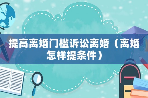 提高離婚門檻訴訟離婚（離婚怎樣提條件）