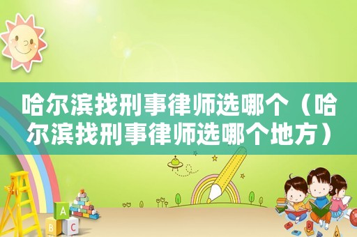 哈爾濱找刑事律師選哪個（哈爾濱找刑事律師選哪個地方）