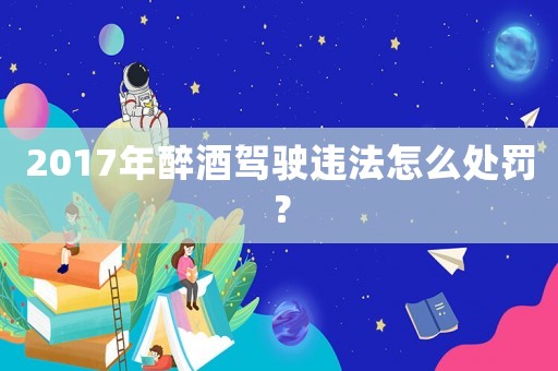 2017年醉酒駕駛違法怎么處罰？