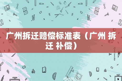 廣州拆遷賠償標(biāo)準(zhǔn)表（廣州 拆遷 補(bǔ)償）