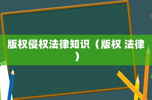 版權侵權法律知識（版權 法律）