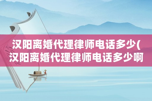 漢陽離婚代理律師電話多少(漢陽離婚代理律師電話多少啊)