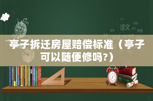 亭子拆遷房屋賠償標準（亭子可以隨便修嗎?）