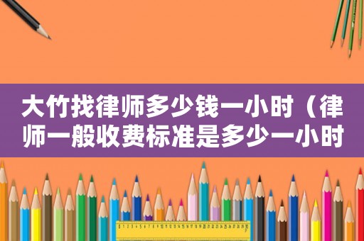 大竹找律師多少錢一小時(shí)（律師一般收費(fèi)標(biāo)準(zhǔn)是多少一小時(shí)）