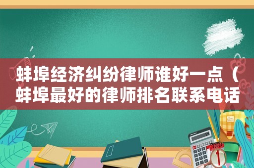 蚌埠經(jīng)濟糾紛律師誰好一點（蚌埠最好的律師排名聯(lián)系電話）