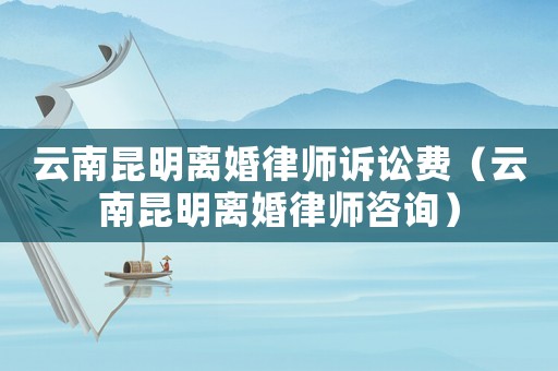 云南昆明離婚律師訴訟費（云南昆明離婚律師咨詢）
