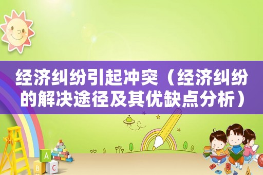 經濟糾紛引起沖突（經濟糾紛的解決途徑及其優缺點分析）