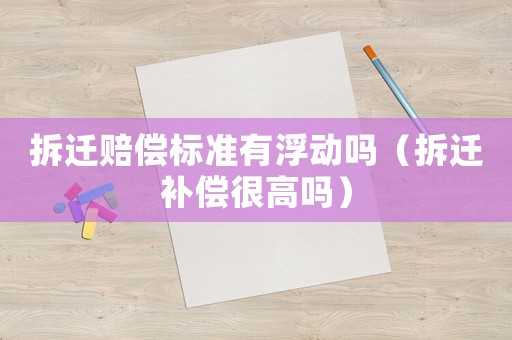 拆遷賠償標準有浮動嗎（拆遷補償很高嗎）