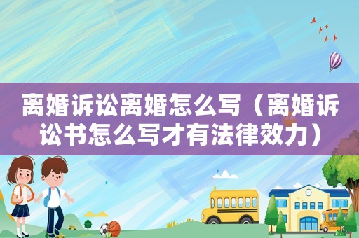 離婚訴訟離婚怎么寫（離婚訴訟書怎么寫才有法律效力）