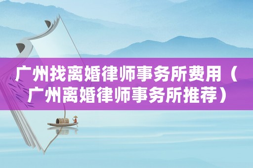 廣州找離婚律師事務所費用（廣州離婚律師事務所推薦）