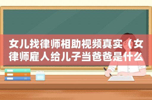 女兒找律師相助視頻真實（女律師雇人給兒子當爸爸是什么電視劇）