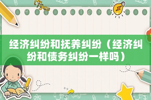 經濟糾紛和撫養糾紛（經濟糾紛和債務糾紛一樣嗎）