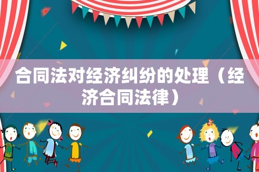 合同法對經濟糾紛的處理（經濟合同法律）