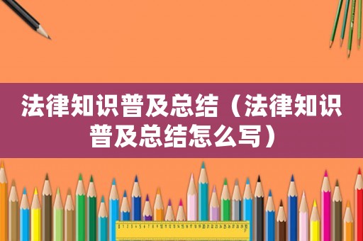 法律知識普及總結（法律知識普及總結怎么寫）