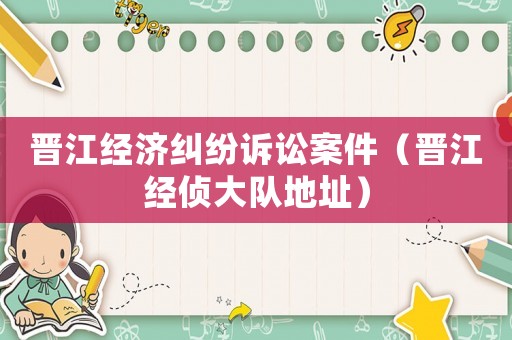 晉江經濟糾紛訴訟案件（晉江經偵大隊地址）