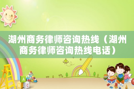 湖州商務律師咨詢熱線（湖州商務律師咨詢熱線電話）