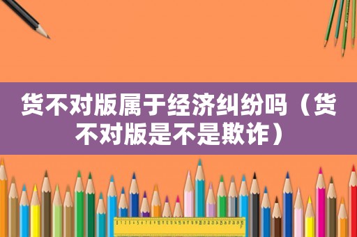 貨不對版屬于經濟糾紛嗎（貨不對版是不是欺詐）