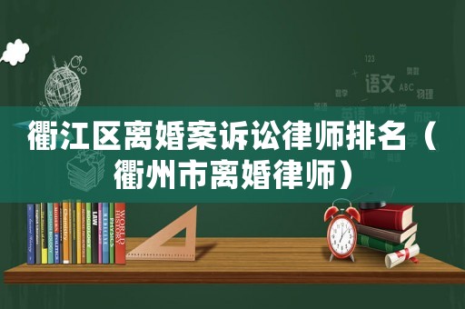 衢江區離婚案訴訟律師排名（衢州市離婚律師）