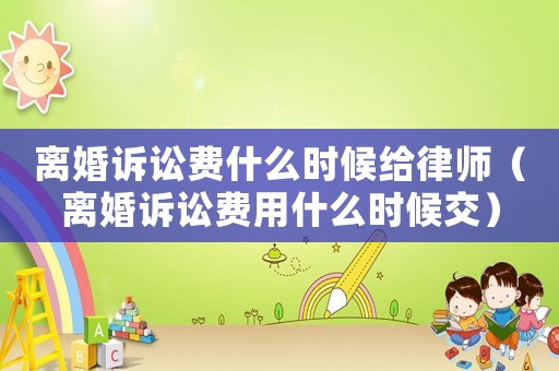 離婚訴訟費什么時候給律師（離婚訴訟費用什么時候交）