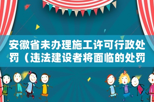 安徽省未辦理施工許可行政處罰（違法建設(shè)者將面臨的處罰措施）