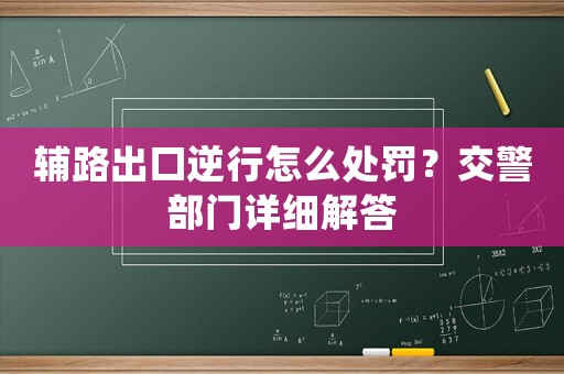 輔路出口逆行怎么處罰？交警部門詳細解答