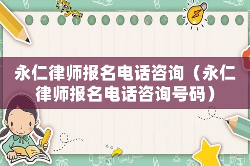 永仁律師報名電話咨詢（永仁律師報名電話咨詢號碼）
