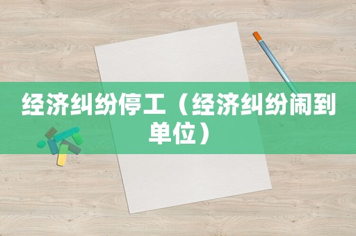經(jīng)濟(jì)糾紛停工（經(jīng)濟(jì)糾紛鬧到單位）