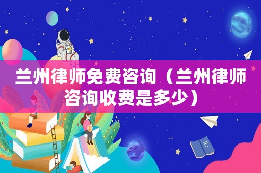 蘭州律師免費咨詢（蘭州律師咨詢收費是多少）