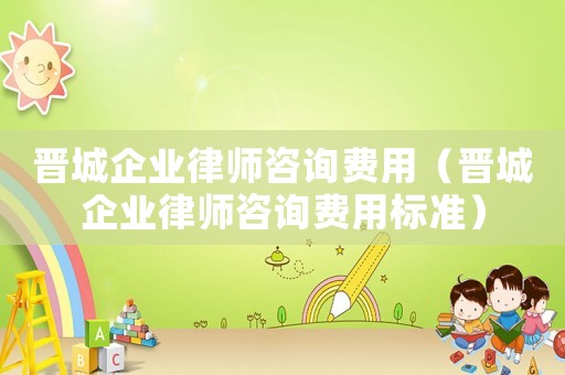 晉城企業律師咨詢費用（晉城企業律師咨詢費用標準）