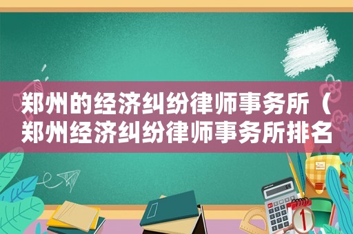 鄭州的經濟糾紛律師事務所（鄭州經濟糾紛律師事務所排名前十位）