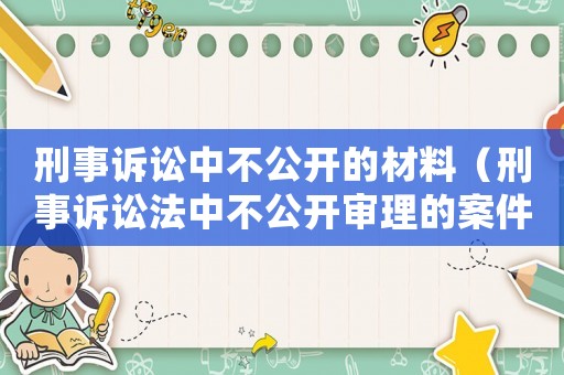 刑事訴訟中不公開的材料（刑事訴訟法中不公開審理的案件有哪些）