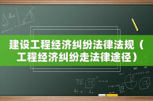 建設工程經濟糾紛法律法規（工程經濟糾紛走法律途徑）