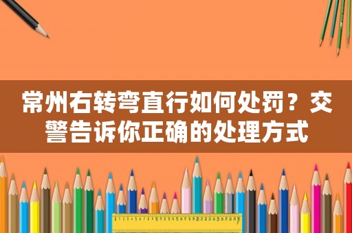 常州右轉彎直行如何處罰？交警告訴你正確的處理方式
