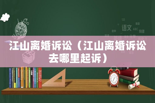 江山離婚訴訟（江山離婚訴訟去哪里起訴）