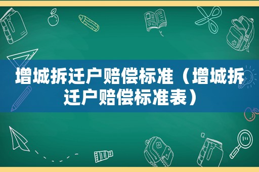 增城拆遷戶賠償標(biāo)準(zhǔn)（增城拆遷戶賠償標(biāo)準(zhǔn)表）
