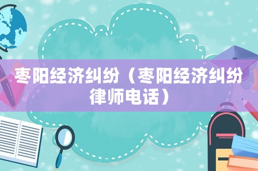 棗陽經濟糾紛（棗陽經濟糾紛律師電話）