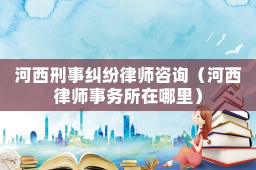 河西刑事糾紛律師咨詢（河西律師事務所在哪里）