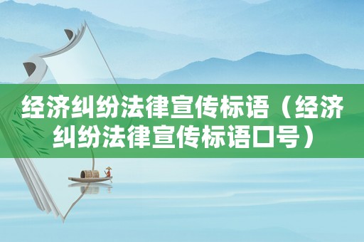 經(jīng)濟糾紛法律宣傳標(biāo)語（經(jīng)濟糾紛法律宣傳標(biāo)語口號）